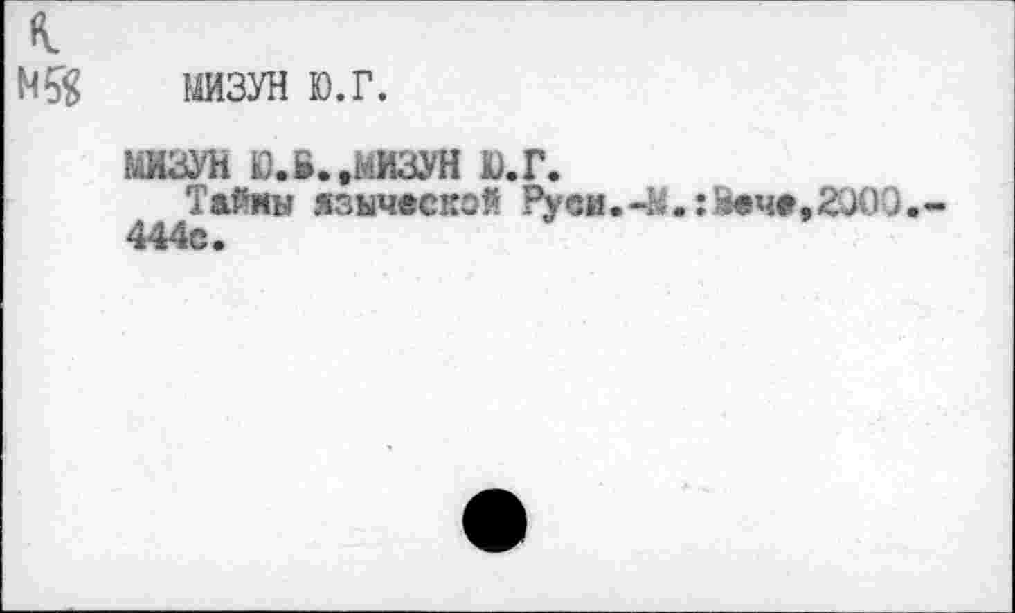 ﻿
МИЗУН ю.г.
8ШЗУН Ю.В..МИЗУН Ю.Г.
Тайны языческой Руси.4«.:ааче,2иОО.-444с.